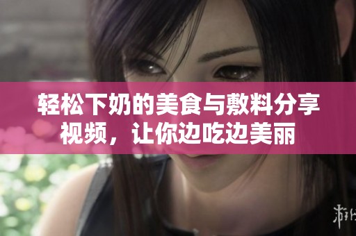 轻松下奶的美食与敷料分享视频，让你边吃边美丽
