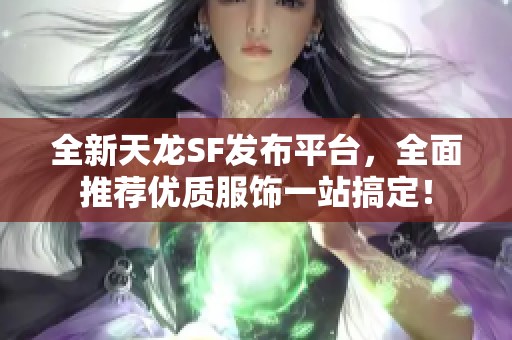 全新天龙SF发布平台，全面推荐优质服饰一站搞定！