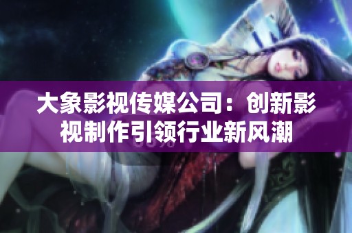 大象影视传媒公司：创新影视制作引领行业新风潮