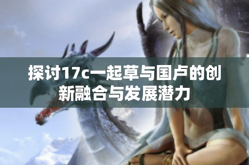 探讨17c一起草与国卢的创新融合与发展潜力