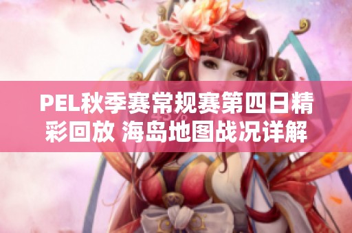 PEL秋季赛常规赛第四日精彩回放 海岛地图战况详解