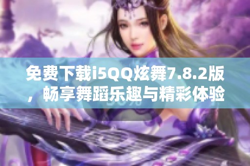 免费下载i5QQ炫舞7.8.2版，畅享舞蹈乐趣与精彩体验