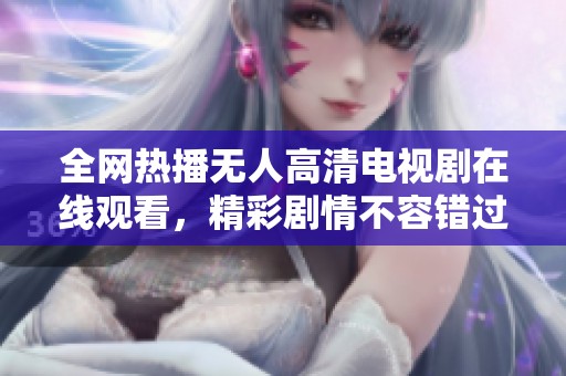 全网热播无人高清电视剧在线观看，精彩剧情不容错过