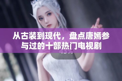 从古装到现代，盘点唐嫣参与过的十部热门电视剧