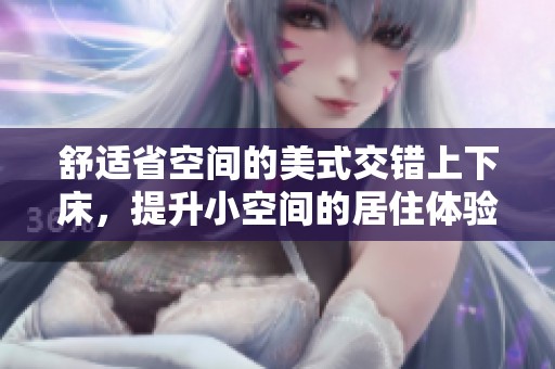 舒适省空间的美式交错上下床，提升小空间的居住体验
