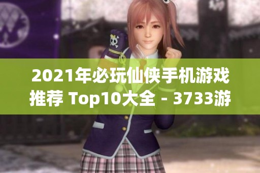 2021年必玩仙侠手机游戏推荐 Top10大全 - 3733游戏精选