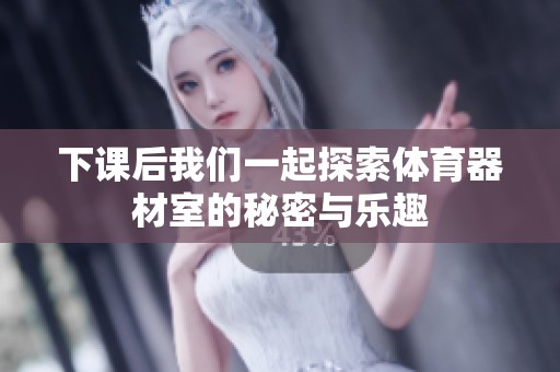 下课后我们一起探索体育器材室的秘密与乐趣