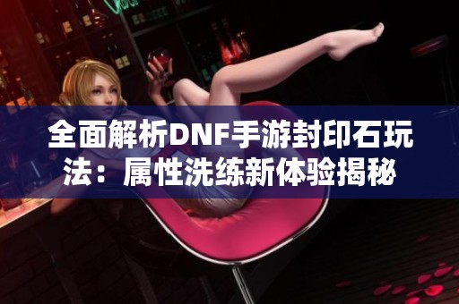 全面解析DNF手游封印石玩法：属性洗练新体验揭秘