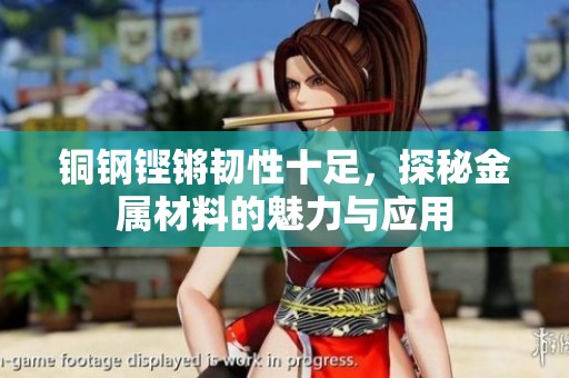 铜钢铿锵韧性十足，探秘金属材料的魅力与应用
