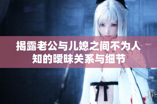 揭露老公与儿媳之间不为人知的暧昧关系与细节