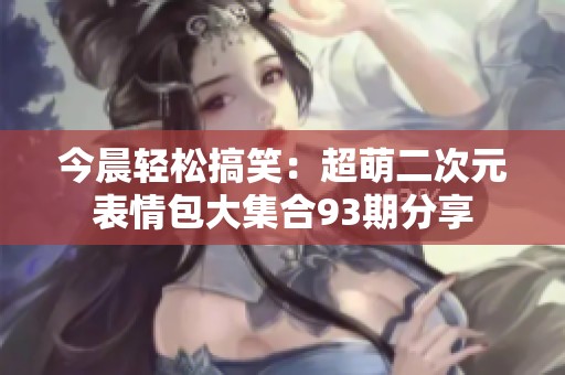 今晨轻松搞笑：超萌二次元表情包大集合93期分享