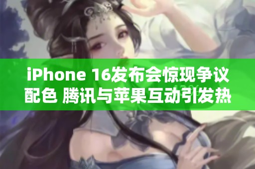 iPhone 16发布会惊现争议配色 腾讯与苹果互动引发热议