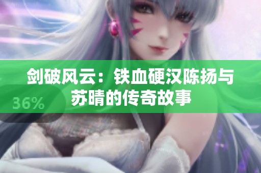剑破风云：铁血硬汉陈扬与苏晴的传奇故事