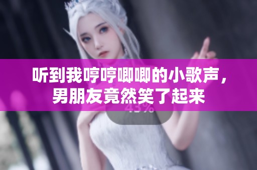 听到我哼哼唧唧的小歌声，男朋友竟然笑了起来