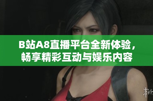 B站A8直播平台全新体验，畅享精彩互动与娱乐内容