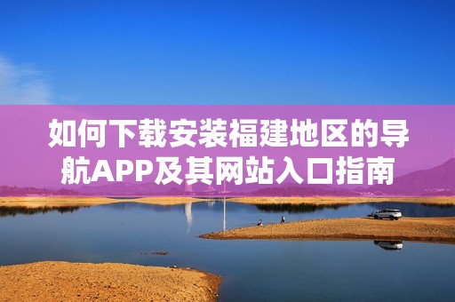 如何下载安装福建地区的导航APP及其网站入口指南