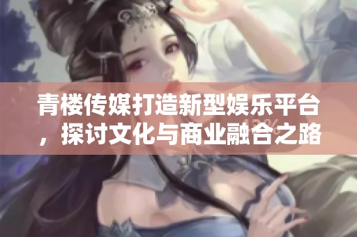 青楼传媒打造新型娱乐平台，探讨文化与商业融合之路