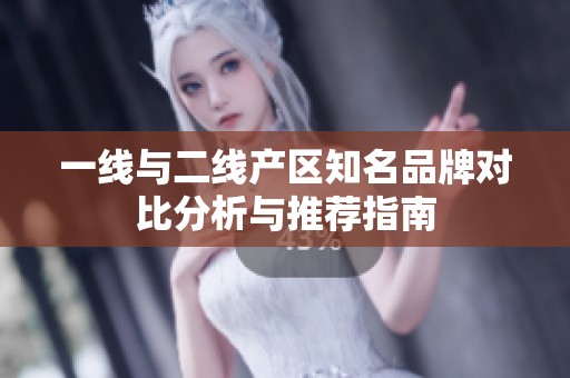 一线与二线产区知名品牌对比分析与推荐指南