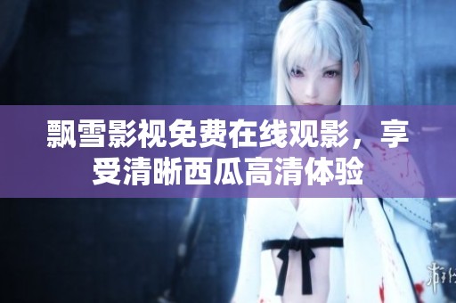 飘雪影视免费在线观影，享受清晰西瓜高清体验