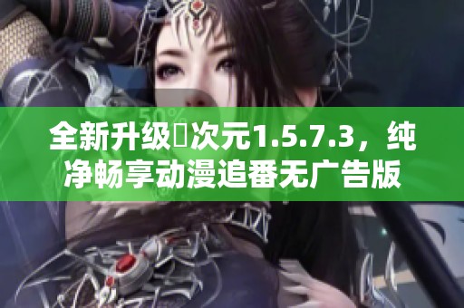 全新升级囧次元1.5.7.3，纯净畅享动漫追番无广告版