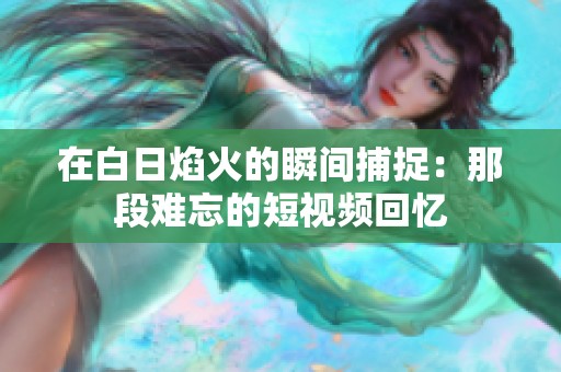 在白日焰火的瞬间捕捉：那段难忘的短视频回忆
