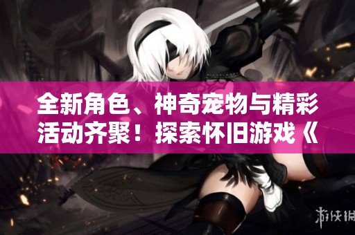 全新角色、神奇宠物与精彩活动齐聚！探索怀旧游戏《问道》的新篇章