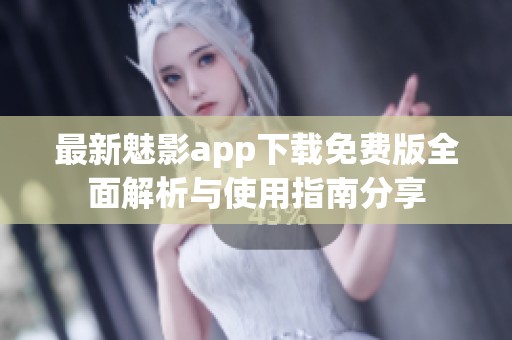 最新魅影app下载免费版全面解析与使用指南分享