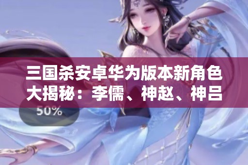 三国杀安卓华为版本新角色大揭秘：李儒、神赵、神吕布等精彩登场