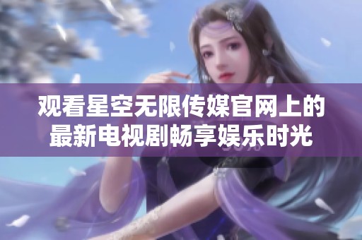 观看星空无限传媒官网上的最新电视剧畅享娱乐时光