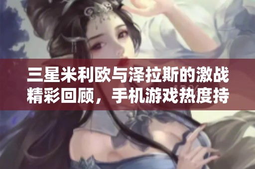 三星米利欧与泽拉斯的激战精彩回顾，手机游戏热度持续上升