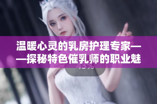温暖心灵的乳房护理专家——探秘特色催乳师的职业魅力