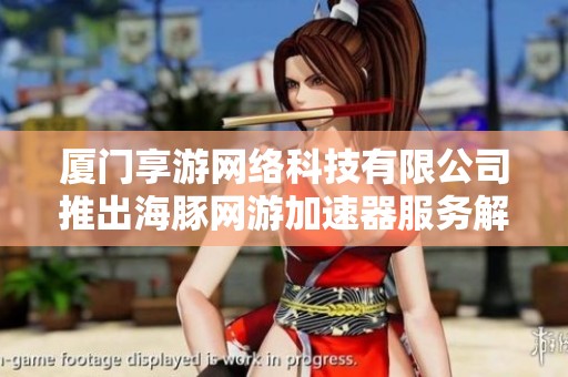 厦门享游网络科技有限公司推出海豚网游加速器服务解读