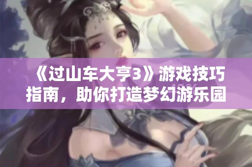 《过山车大亨3》游戏技巧指南，助你打造梦幻游乐园