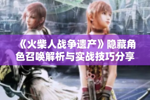 《火柴人战争遗产》隐藏角色召唤解析与实战技巧分享