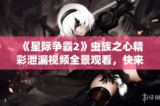 《星际争霸2》虫族之心精彩泄漏视频全景观看，快来体验！