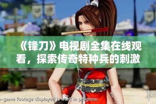 《锋刀》电视剧全集在线观看，探索传奇特种兵的刺激故事