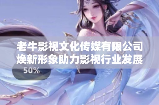 老牛影视文化传媒有限公司焕新形象助力影视行业发展