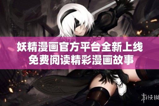 妖精漫画官方平台全新上线 免费阅读精彩漫画故事