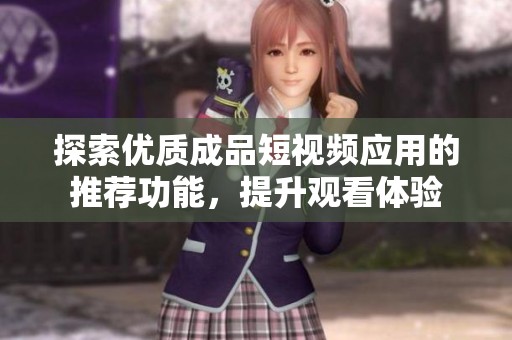 探索优质成品短视频应用的推荐功能，提升观看体验