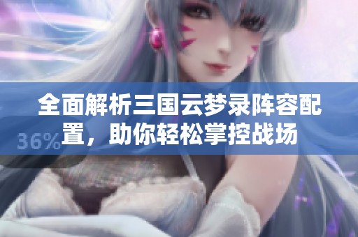全面解析三国云梦录阵容配置，助你轻松掌控战场