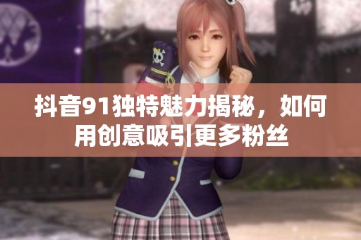 抖音91独特魅力揭秘，如何用创意吸引更多粉丝