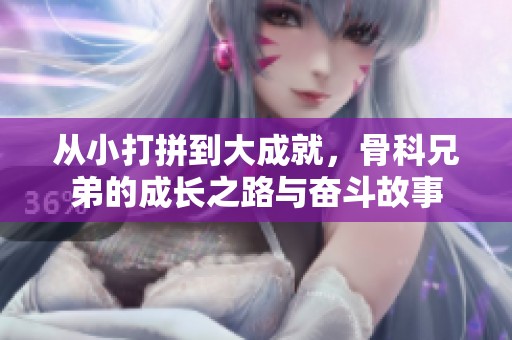从小打拼到大成就，骨科兄弟的成长之路与奋斗故事