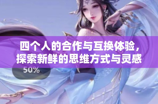 四个人的合作与互换体验，探索新鲜的思维方式与灵感
