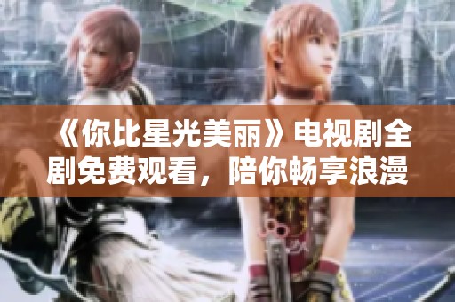 《你比星光美丽》电视剧全剧免费观看，陪你畅享浪漫故事