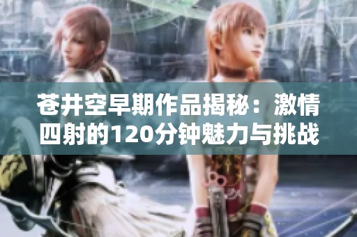 苍井空早期作品揭秘：激情四射的120分钟魅力与挑战