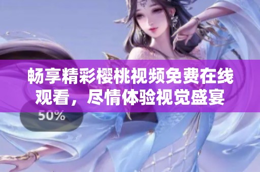 畅享精彩樱桃视频免费在线观看，尽情体验视觉盛宴