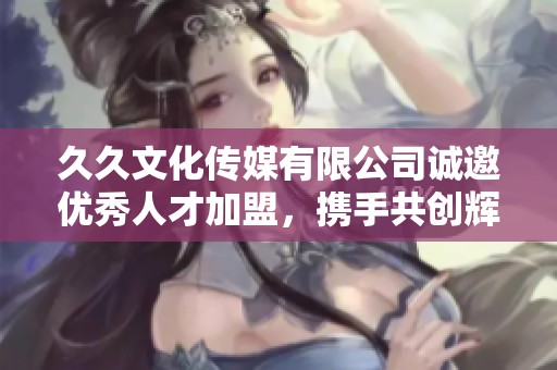 久久文化传媒有限公司诚邀优秀人才加盟，携手共创辉煌未来