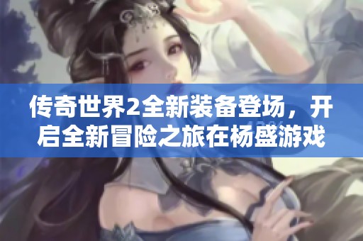 传奇世界2全新装备登场，开启全新冒险之旅在杨盛游戏之家