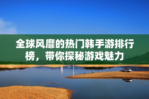 全球风靡的热门韩手游排行榜，带你探秘游戏魅力