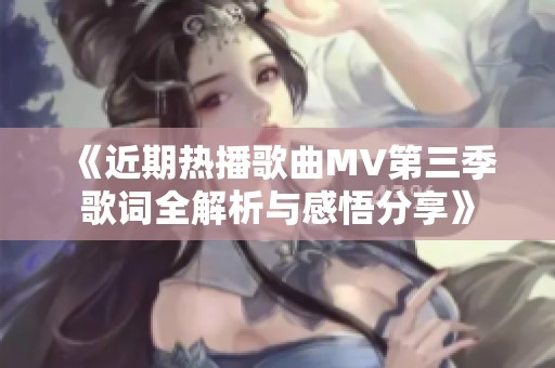 《近期热播歌曲MV第三季歌词全解析与感悟分享》